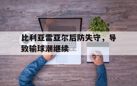 宝威体育入口-比利亚雷亚尔后防失守，导致输球潮继续的简单介绍